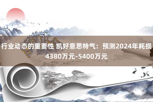 行业动态的重要性 凯好意思特气：预测2024年耗损4380万元-5400万元