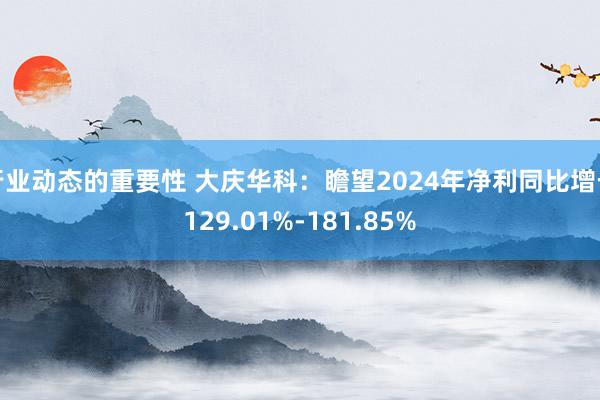 行业动态的重要性 大庆华科：瞻望2024年净利同比增长129.01%-181.85%