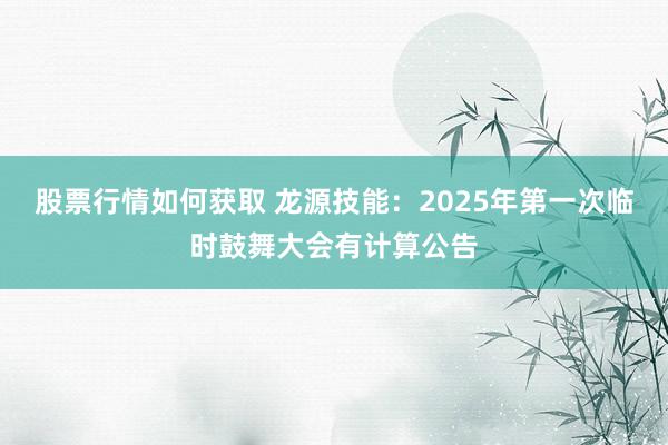 股票行情如何获取 龙源技能：2025年第一次临时鼓舞大会有计算公告