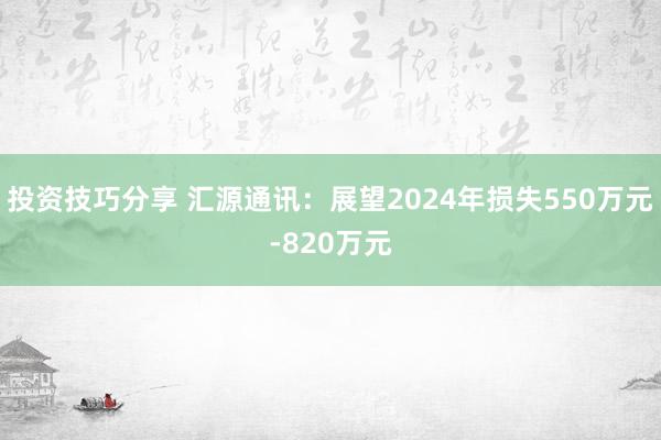 投资技巧分享 汇源通讯：展望2024年损失550万元-820万元