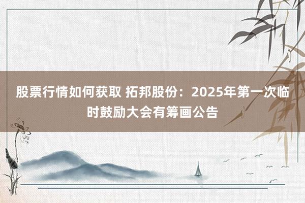 股票行情如何获取 拓邦股份：2025年第一次临时鼓励大会有筹画公告