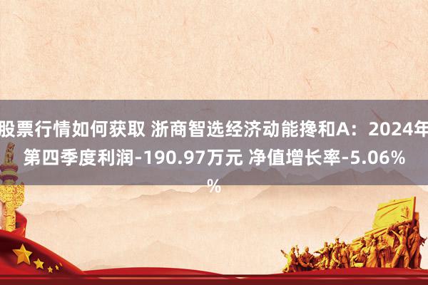 股票行情如何获取 浙商智选经济动能搀和A：2024年第四季度利润-190.97万元 净值增长率-5.06%