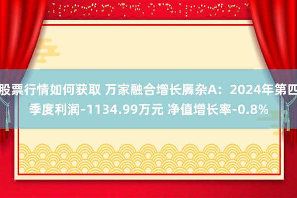 股票行情如何获取 万家融合增长羼杂A：2024年第四季度利润-1134.99万元 净值增长率-0.8%