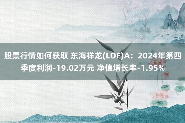 股票行情如何获取 东海祥龙(LOF)A：2024年第四季度利润-19.02万元 净值增长率-1.95%