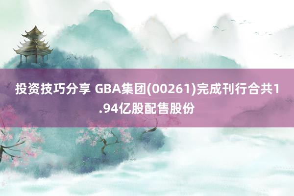 投资技巧分享 GBA集团(00261)完成刊行合共1.94亿股配售股份