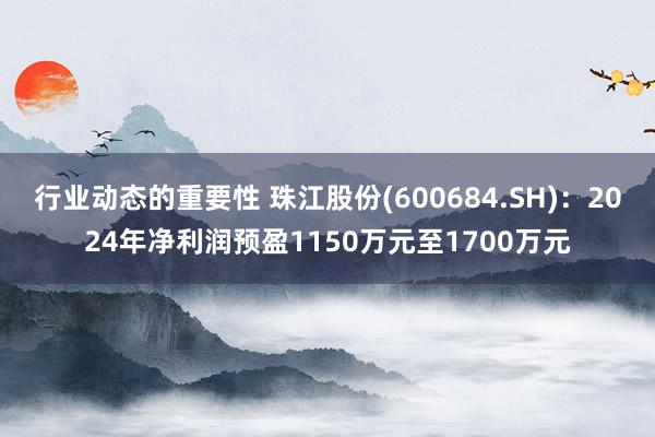 行业动态的重要性 珠江股份(600684.SH)：2024年净利润预盈1150万元至1700万元