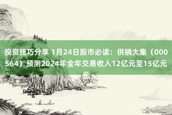 投资技巧分享 1月24日股市必读：供销大集（000564）预测2024年全年交易收入12亿元至15亿元