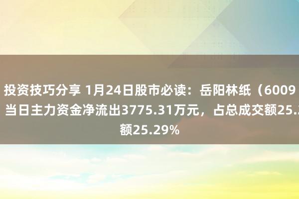 投资技巧分享 1月24日股市必读：岳阳林纸（600963）当日主力资金净流出3775.31万元，占总成交额25.29%