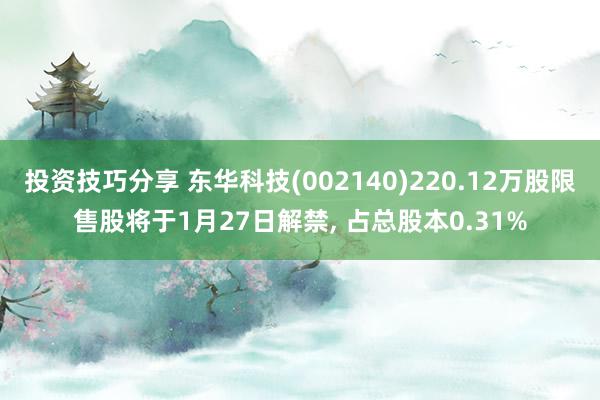 投资技巧分享 东华科技(002140)220.12万股限售股将于1月27日解禁, 占总股本0.31%