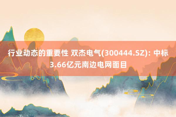 行业动态的重要性 双杰电气(300444.SZ): 中标3.66亿元南边电网面目