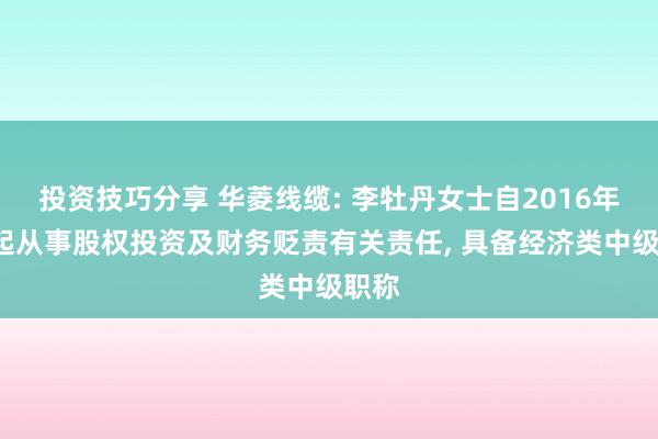 投资技巧分享 华菱线缆: 李牡丹女士自2016年9月起从事股权投资及财务贬责有关责任, 具备经济类中级职称