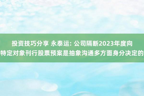 投资技巧分享 永泰运: 公司隔断2023年度向特定对象刊行股票预案是抽象沟通多方面身分决定的