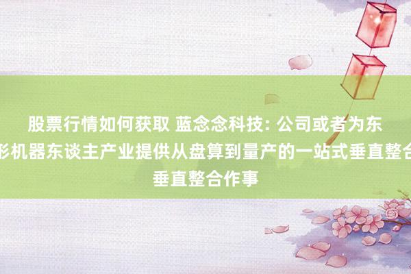 股票行情如何获取 蓝念念科技: 公司或者为东谈主形机器东谈主产业提供从盘算到量产的一站式垂直整合作事