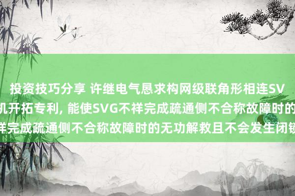 投资技巧分享 许继电气恳求构网级联角形相连SVG偏激扫尾要害和遐想机开拓专利, 能使SVG不祥完成疏通侧不合称故障时的无功解救且不会发生闭锁