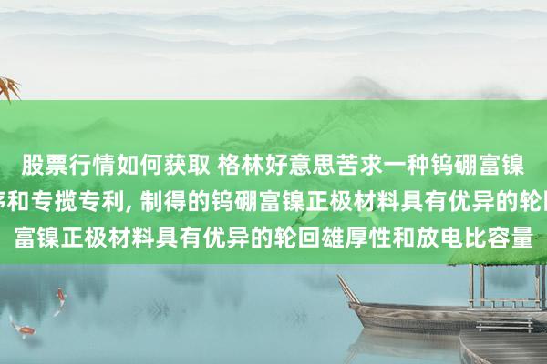 股票行情如何获取 格林好意思苦求一种钨硼富镍正极材料偏激制备次序和专揽专利, 制得的钨硼富镍正极材料具有优异的轮回雄厚性和放电比容量