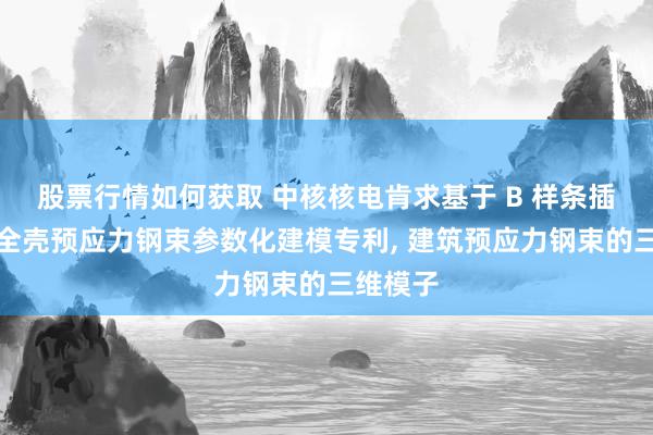 股票行情如何获取 中核核电肯求基于 B 样条插值的安全壳预应力钢束参数化建模专利, 建筑预应力钢束的三维模子