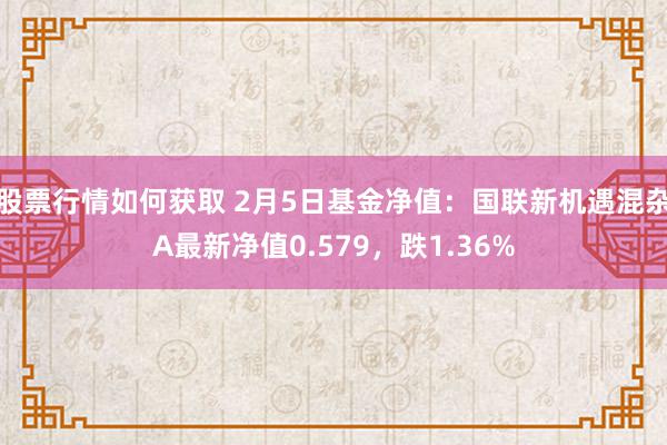 股票行情如何获取 2月5日基金净值：国联新机遇混杂A最新净值0.579，跌1.36%