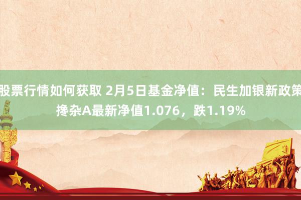 股票行情如何获取 2月5日基金净值：民生加银新政策搀杂A最新净值1.076，跌1.19%