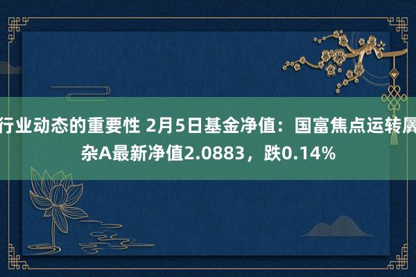 行业动态的重要性 2月5日基金净值：国富焦点运转羼杂A最新净值2.0883，跌0.14%