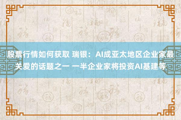 股票行情如何获取 瑞银：AI成亚太地区企业家最关爱的话题之一 一半企业家将投资AI基建等