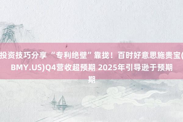 投资技巧分享 “专利绝壁”靠拢！百时好意思施贵宝(BMY.US)Q4营收超预期 2025年引导逊于预期