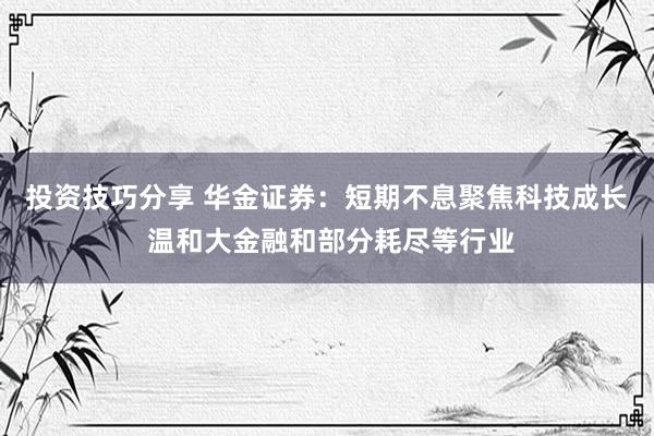 投资技巧分享 华金证券：短期不息聚焦科技成长 温和大金融和部分耗尽等行业