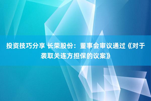 投资技巧分享 长荣股份：董事会审议通过《对于袭取关连方担保的议案》