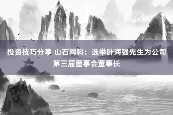 投资技巧分享 山石网科：选举叶海强先生为公司第三届董事会董事长