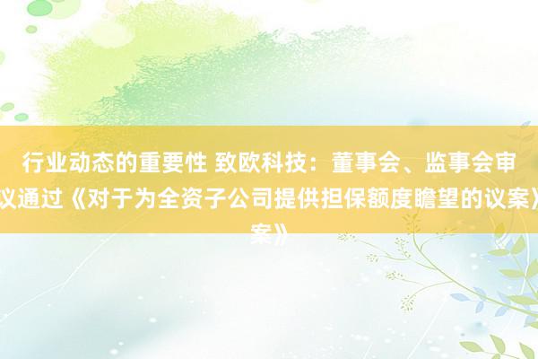 行业动态的重要性 致欧科技：董事会、监事会审议通过《对于为全资子公司提供担保额度瞻望的议案》