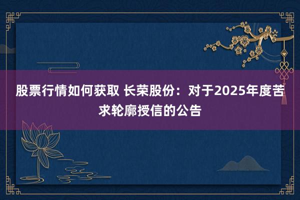 股票行情如何获取 长荣股份：对于2025年度苦求轮廓授信的公告