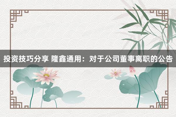 投资技巧分享 隆鑫通用：对于公司董事离职的公告