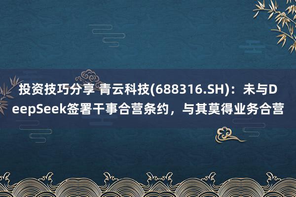 投资技巧分享 青云科技(688316.SH)：未与DeepSeek签署干事合营条约，与其莫得业务合营