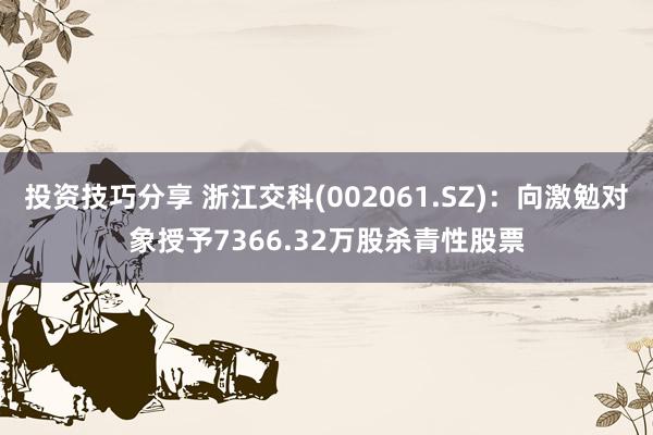 投资技巧分享 浙江交科(002061.SZ)：向激勉对象授予7366.32万股杀青性股票