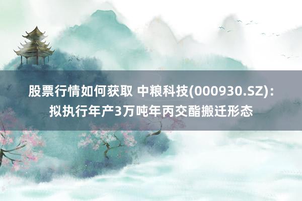 股票行情如何获取 中粮科技(000930.SZ)：拟执行年产3万吨年丙交酯搬迁形态