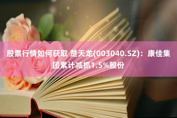 股票行情如何获取 楚天龙(003040.SZ)：康佳集团累计减抓1.5%股份