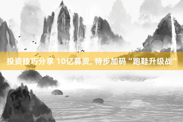 投资技巧分享 10亿募资, 特步加码“跑鞋升级战”