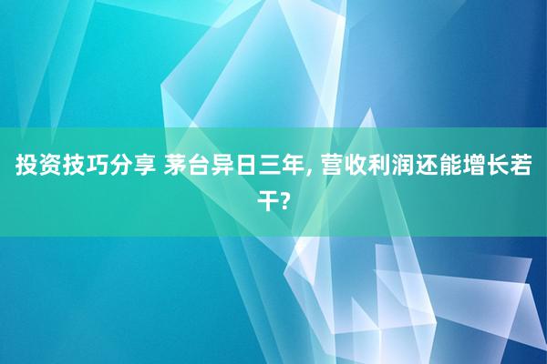 投资技巧分享 茅台异日三年, 营收利润还能增长若干?