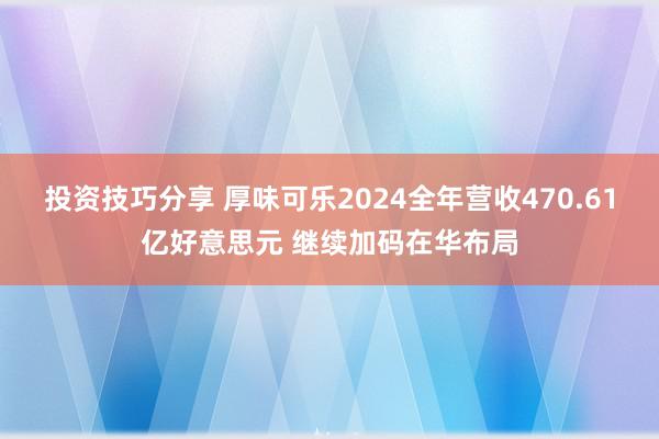 投资技巧分享 厚味可乐2024全年营收470.61亿好意思元 继续加码在华布局