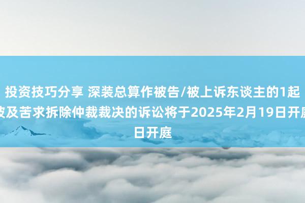 投资技巧分享 深装总算作被告/被上诉东谈主的1起波及苦求拆除仲裁裁决的诉讼将于2025年2月19日开庭