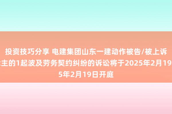 投资技巧分享 电建集团山东一建动作被告/被上诉东说念主的1起波及劳务契约纠纷的诉讼将于2025年2月19日开庭