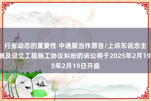 行业动态的重要性 中通服当作原告/上诉东说念主的1起触及设立工程施工协议纠纷的诉讼将于2025年2月19日开庭