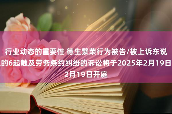 行业动态的重要性 德生繁荣行为被告/被上诉东说念主的6起触及劳务条约纠纷的诉讼将于2025年2月19日开庭