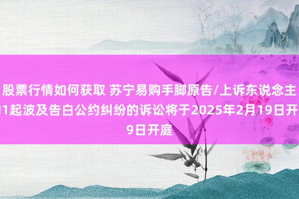 股票行情如何获取 苏宁易购手脚原告/上诉东说念主的1起波及告白公约纠纷的诉讼将于2025年2月19日开庭