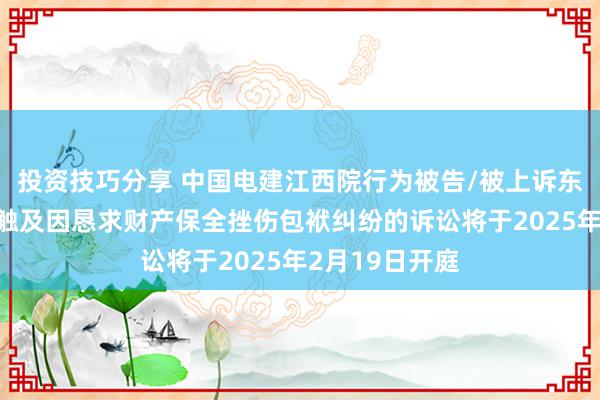 投资技巧分享 中国电建江西院行为被告/被上诉东说念主的1起触及因恳求财产保全挫伤包袱纠纷的诉讼将于2025年2月19日开庭