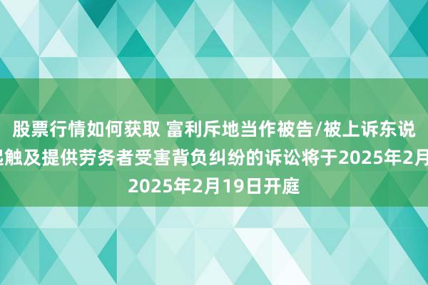 股票行情如何获取 富利斥地当作被告/被上诉东说念主的1起触及提供劳务者受害背负纠纷的诉讼将于2025年2月19日开庭