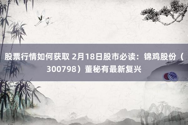 股票行情如何获取 2月18日股市必读：锦鸡股份（300798）董秘有最新复兴