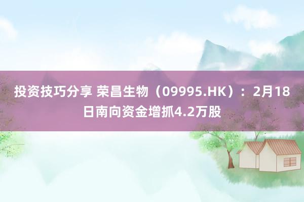 投资技巧分享 荣昌生物（09995.HK）：2月18日南向资金增抓4.2万股