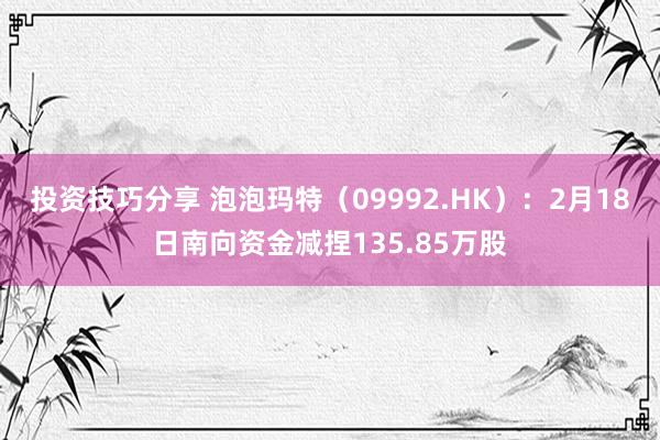 投资技巧分享 泡泡玛特（09992.HK）：2月18日南向资金减捏135.85万股