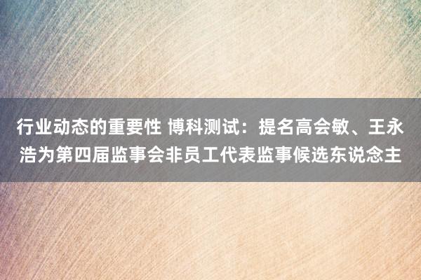 行业动态的重要性 博科测试：提名高会敏、王永浩为第四届监事会非员工代表监事候选东说念主