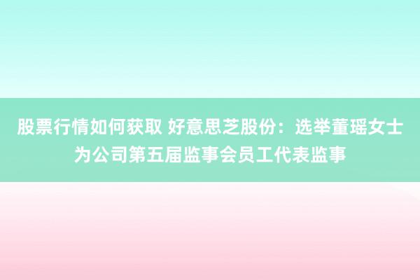 股票行情如何获取 好意思芝股份：选举董瑶女士为公司第五届监事会员工代表监事